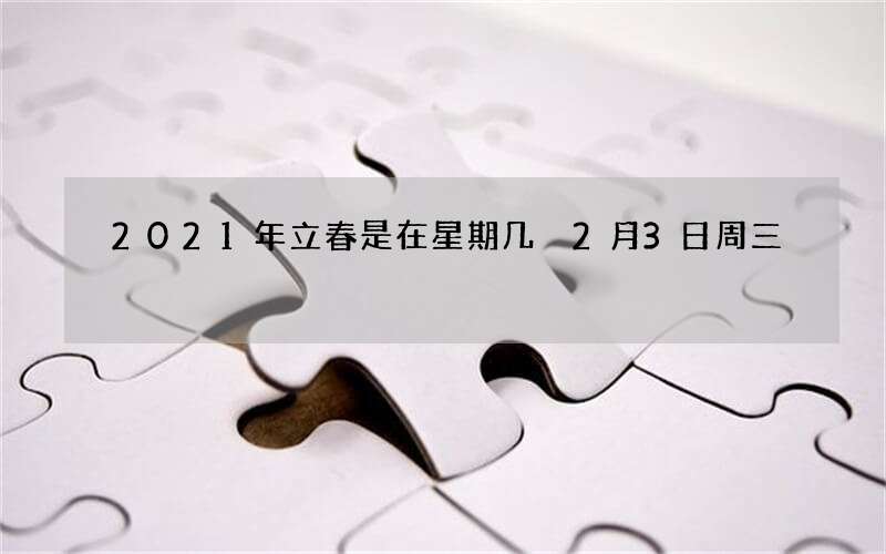 2021年立春是在星期几 2月3日周三